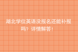 湖北學(xué)位英語沒報(bào)名還能補(bǔ)報(bào)嗎？詳情解答！