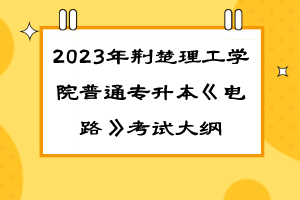 2023年荊楚理工學院普通專升本《電路》考試大綱