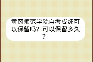 黃岡師范學(xué)院自考成績可以保留嗎？可以保留多久？