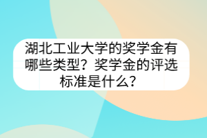 湖北工業(yè)大學的獎學金有哪些類型？獎學金的評選標準是什么？