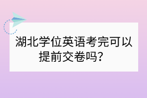 ?湖北學(xué)位英語考完可以提前交卷嗎？