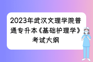 2023年武漢文理學院普通專升本《基礎(chǔ)護理學》考試大綱
