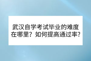 武漢自學(xué)考試畢業(yè)的難度在哪里？如何提高通過率？