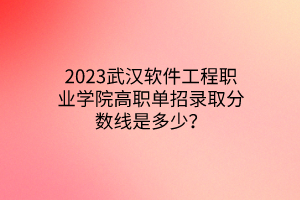2023武漢軟件工程職業(yè)學院高職單招錄取分數(shù)線是多少？