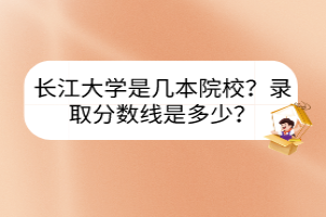 長(zhǎng)江大學(xué)是幾本院校？錄取分?jǐn)?shù)線是多少？