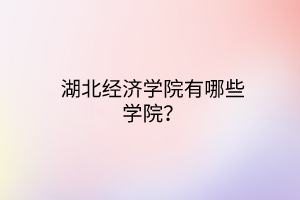 湖北經(jīng)濟(jì)學(xué)院有哪些學(xué)院？