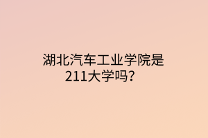 湖北汽車工業(yè)學(xué)院是211大學(xué)嗎？