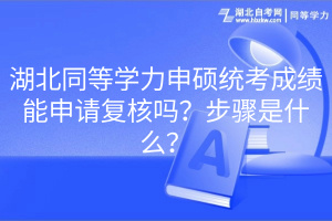 湖北同等學力申碩統(tǒng)考成績能申請復核嗎？步驟是什么？