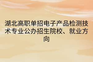 湖北高職單招電子產(chǎn)品檢測技術(shù)專業(yè)公辦招生院校、就業(yè)方向