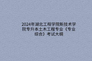 2024年湖北工程學院新技術學院專升本土木工程專業(yè)《專業(yè)綜合》考試大綱
