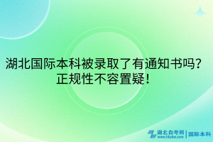 湖北國際本科被錄取了有通知書嗎？正規(guī)性不容置疑！