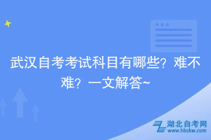 武漢自考考試科目有哪些？難不難？一文解答~