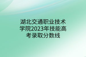 湖北交通職業(yè)技術(shù)學(xué)院2023年技能高考錄取分數(shù)線