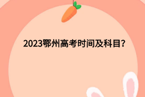 2023鄂州高考時間及科目有哪些？