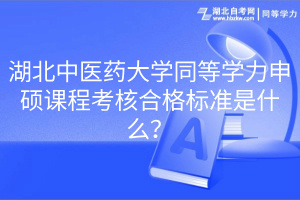 湖北中醫(yī)藥大學(xué)同等學(xué)力申碩課程考核合格標(biāo)準(zhǔn)是什么？