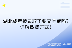 湖北成考被錄取了要交學費嗎？詳解繳費方式！