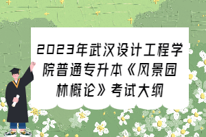 2023年武漢設(shè)計工程學(xué)院普通專升本《風(fēng)景園林概論》考試大綱