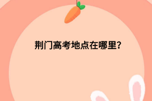 荊門(mén)高考地點(diǎn)在哪里？