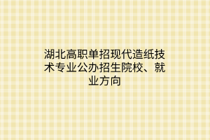 湖北高職單招現(xiàn)代造紙技術(shù)專業(yè)公辦招生院校、就業(yè)方向