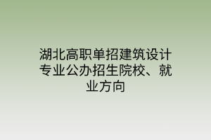 湖北高職單招建筑設計專業(yè)公辦招生院校、就業(yè)方向