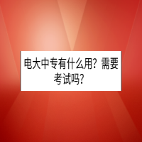 電大中專有什么用？需要考試嗎？