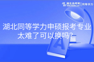 湖北同等學(xué)力申碩報考專業(yè)太難了可以換嗎？