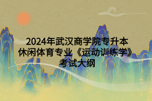 2024年武漢商學(xué)院專升本休閑體育專業(yè)《運動訓(xùn)練學(xué)》考試大綱