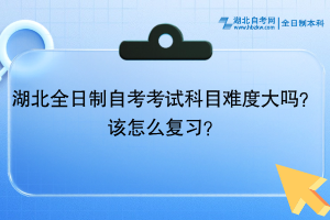 湖北全日制自考考試科目難度大嗎？該怎么復(fù)習(xí)？
