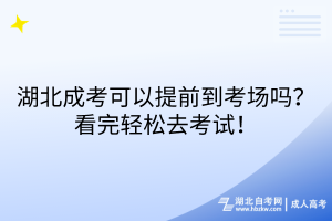 湖北成考可以提前到考場嗎？看完輕松去考試！