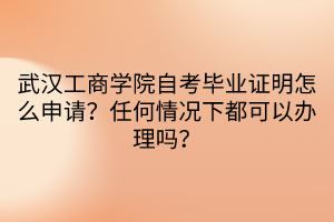 武漢工商學(xué)院自考畢業(yè)證明怎么申請？任何情況下都可以辦理嗎？