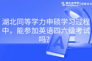 湖北同等學(xué)力申碩學(xué)習(xí)過程中，能參加英語四六級考試嗎？