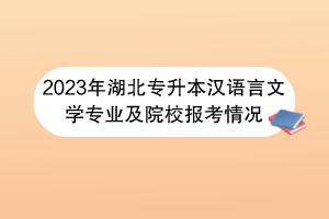 2023年湖北專升本漢語言文學(xué)專業(yè)及院校報考情況