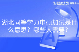 湖北同等學力申碩加試是什么意思？哪些人需要？