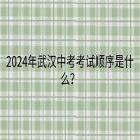 2024年武漢中考考試順序是什么？