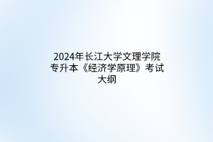 2024年長江大學文理學院專升本《經濟學原理》考試大綱