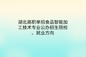 湖北高職單招食品智能加工技術專業(yè)公辦招生院校、就業(yè)方向