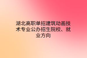 湖北高職單招建筑動畫技術專業(yè)公辦招生院校、就業(yè)方向