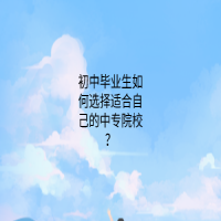 初中畢業(yè)生如何選擇適合自己的中專院校？