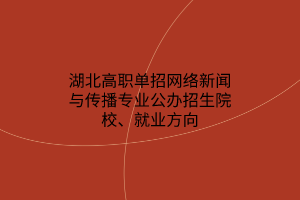 湖北高職單招網(wǎng)絡(luò)新聞與傳播專業(yè)公辦招生院校、就業(yè)方向