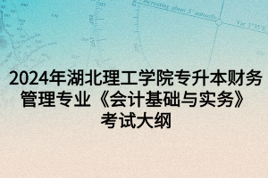 2024年湖北理工學(xué)院專升本財(cái)務(wù)管理專業(yè)《會計(jì)基礎(chǔ)與實(shí)務(wù)》考試大綱