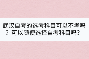 武漢自考的選考科目可以不考嗎？可以隨便選擇自考科目嗎？