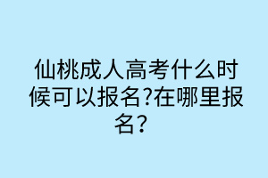 仙桃成人高考什么時候可以報名?在哪里報名？