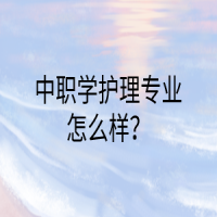 中職學(xué)護(hù)理專業(yè)怎么樣？