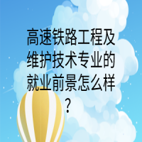 高速鐵路工程及維護技術專業(yè)的就業(yè)前景怎么樣？