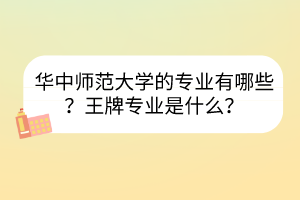 華中師范大學(xué)的專業(yè)有哪些？王牌專業(yè)是什么？