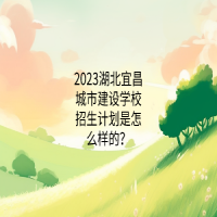2023湖北宜昌城市建設(shè)學(xué)校招生計(jì)劃是怎么樣的？