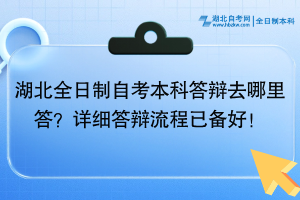 湖北全日制自考本科答辯去哪里答？詳細(xì)答辯流程已備好！