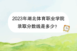 2023年湖北體育職業(yè)學(xué)院錄取分?jǐn)?shù)線是多少？