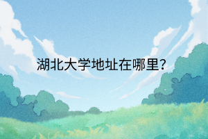湖北大學(xué)地址在哪里？