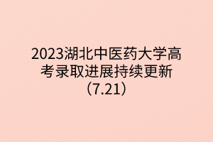 2023湖北中醫(yī)藥大學(xué)高考錄取進展持續(xù)更新（7.21）